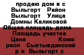 продаю дом в с.Выльгорт › Район ­ Выльгорт › Улица ­ Домны Каликовой › Общая площадь дома ­ 84 › Площадь участка ­ 12 › Цена ­ 2 300 000 - Коми респ., Сыктывдинский р-н, Выльгорт с. Недвижимость » Дома, коттеджи, дачи продажа   